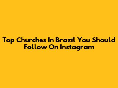 Top Churches In Brazil You Should Follow On Instagram