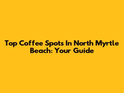 Top Coffee Spots In North Myrtle Beach: Your Guide