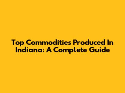 Top Commodities Produced In Indiana: A Complete Guide
