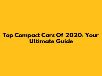 Top Compact Cars Of 2020: Your Ultimate Guide