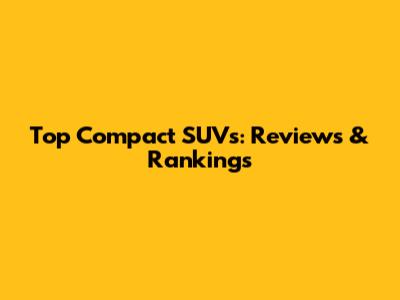 Top Compact SUVs: Reviews & Rankings
