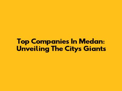 Top Companies In Medan: Unveiling The City's Giants