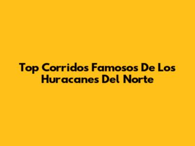 Top Corridos Famosos De Los Huracanes Del Norte