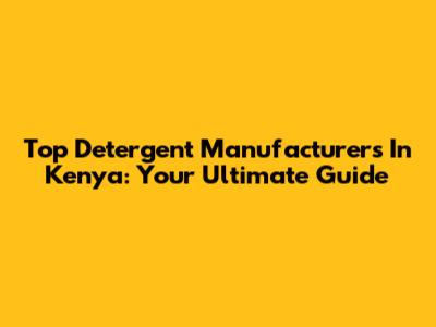 Top Detergent Manufacturers In Kenya: Your Ultimate Guide
