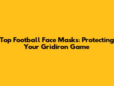 Top Football Face Masks: Protecting Your Gridiron Game