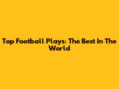 Top Football Plays: The Best In The World