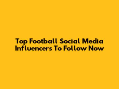 Top Football Social Media Influencers To Follow Now
