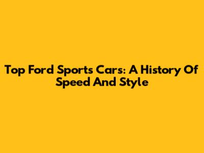 Top Ford Sports Cars: A History Of Speed And Style