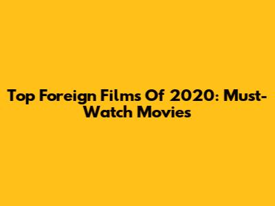 Top Foreign Films Of 2020: Must-Watch Movies