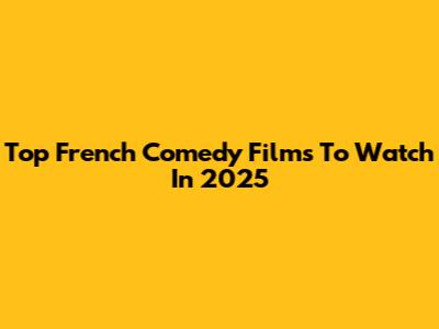 Top French Comedy Films To Watch In 2025