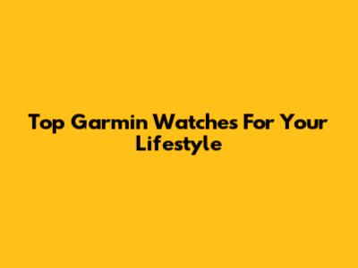 Top Garmin Watches For Your Lifestyle