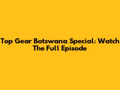 Top Gear Botswana Special: Watch The Full Episode
