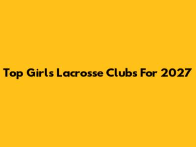 Top Girls' Lacrosse Clubs For 2027