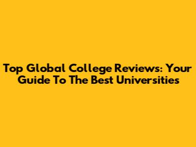 Top Global College Reviews: Your Guide To The Best Universities