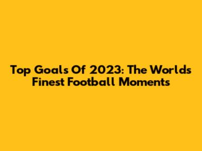Top Goals Of 2023: The World's Finest Football Moments