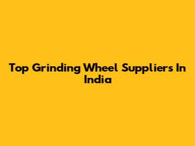 Top Grinding Wheel Suppliers In India