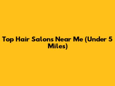Top Hair Salons Near Me (Under 5 Miles)