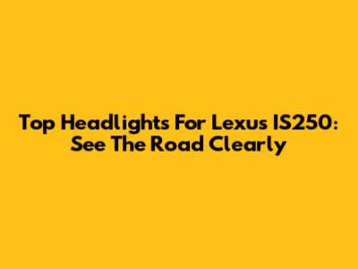 Top Headlights For Lexus IS250:  See The Road Clearly