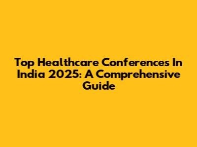 Top Healthcare Conferences In India 2025: A Comprehensive Guide