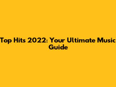 Top Hits 2022: Your Ultimate Music Guide