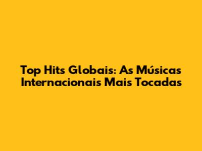 Top Hits Globais: As Músicas Internacionais Mais Tocadas