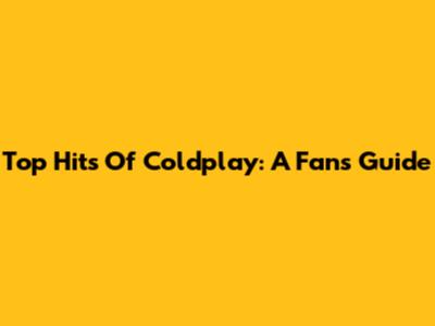 Top Hits Of Coldplay: A Fan's Guide