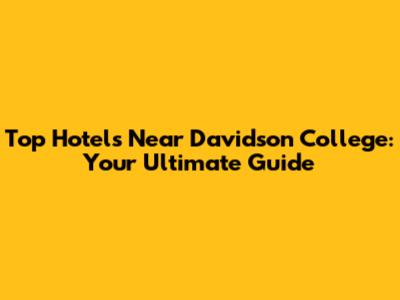 Top Hotels Near Davidson College: Your Ultimate Guide