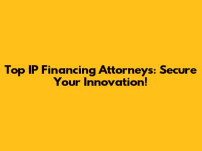 Top IP Financing Attorneys: Secure Your Innovation!