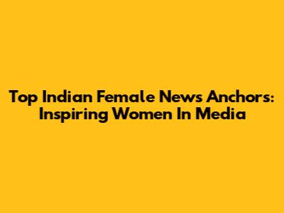 Top Indian Female News Anchors: Inspiring Women In Media