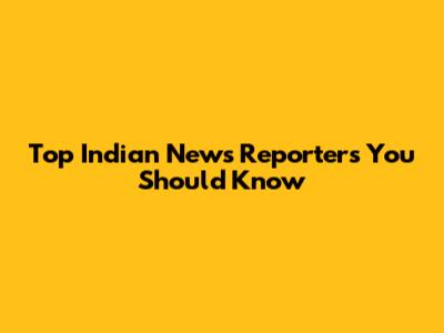 Top Indian News Reporters You Should Know