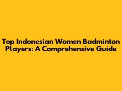 Top Indonesian Women Badminton Players: A Comprehensive Guide