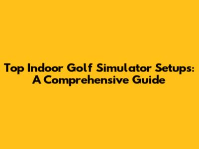 Top Indoor Golf Simulator Setups: A Comprehensive Guide