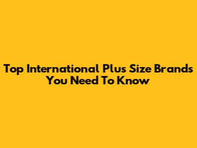 Top International Plus Size Brands You Need To Know
