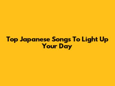 Top Japanese Songs To Light Up Your Day