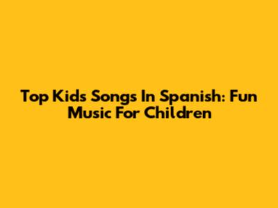 Top Kids Songs In Spanish: Fun Music For Children