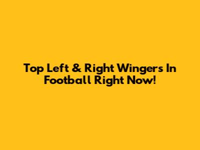Top Left & Right Wingers In Football Right Now!