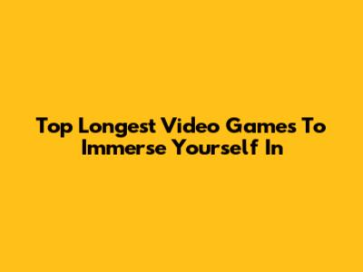 Top Longest Video Games To Immerse Yourself In