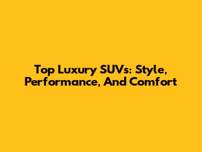 Top Luxury SUVs: Style, Performance, And Comfort
