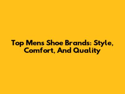 Top Men's Shoe Brands: Style, Comfort, And Quality