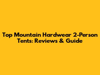 Top Mountain Hardwear 2-Person Tents: Reviews & Guide