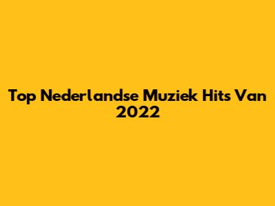 Top Nederlandse Muziek Hits Van 2022