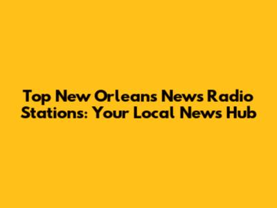 Top New Orleans News Radio Stations: Your Local News Hub