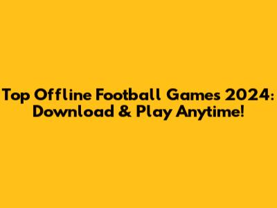 Top Offline Football Games 2024: Download & Play Anytime!