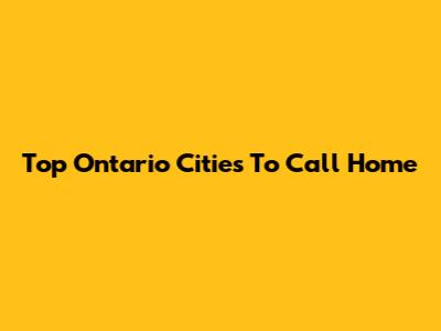 Top Ontario Cities To Call Home