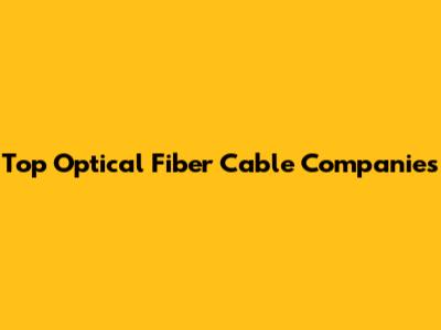 Top Optical Fiber Cable Companies