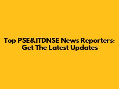 Top PSE&ITDNSE News Reporters: Get The Latest Updates