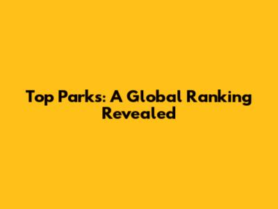 Top Parks: A Global Ranking Revealed
