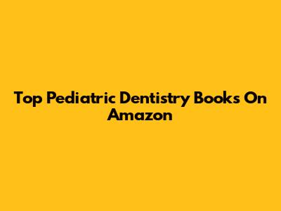 Top Pediatric Dentistry Books On Amazon