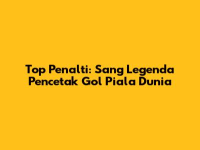 Top Penalti: Sang Legenda Pencetak Gol Piala Dunia