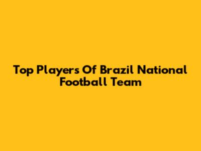 Top Players Of Brazil National Football Team